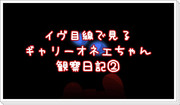 イヴ目線で見る、ギャリーオネエちゃん観察日記②