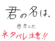 【ネタバレ注意!】君の名は。感想。