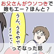 お父さんがウソつきで娘もエー？ホント？ ってなった話