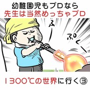 園児もプロなら先生は当然めっちゃプロ 1300℃の世界に行く③