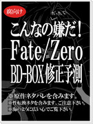【腐】こんなの嫌だ！Fate/Zero BD-BOX修正予測