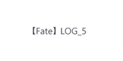 【Fate】 LOG_5