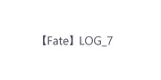 【Fate】 LOG_7